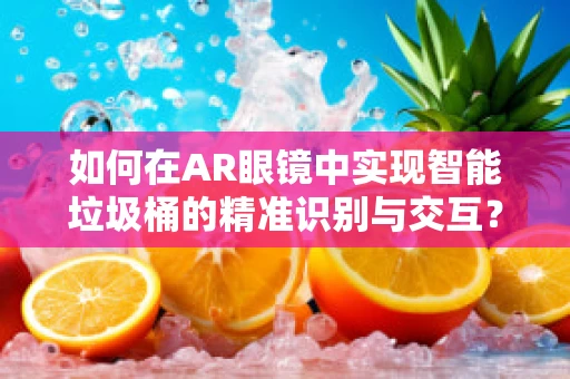 如何在AR眼镜中实现智能垃圾桶的精准识别与交互？