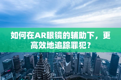 如何在AR眼镜的辅助下，更高效地追踪罪犯？