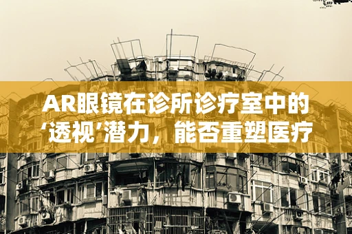 AR眼镜在诊所诊疗室中的‘透视’潜力，能否重塑医疗诊断的未来？