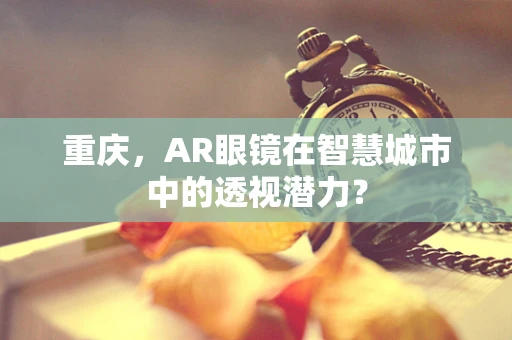 重庆，AR眼镜在智慧城市中的透视潜力？