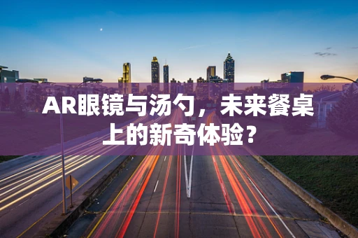 AR眼镜与汤勺，未来餐桌上的新奇体验？