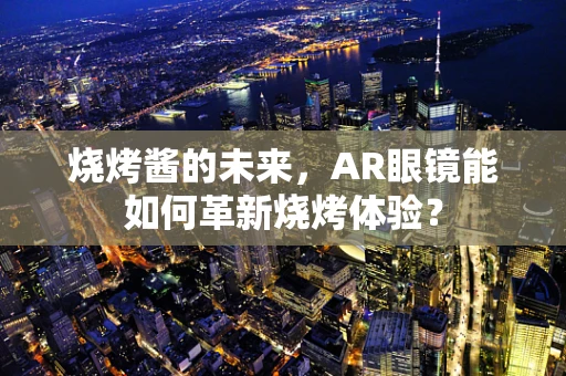 烧烤酱的未来，AR眼镜能如何革新烧烤体验？