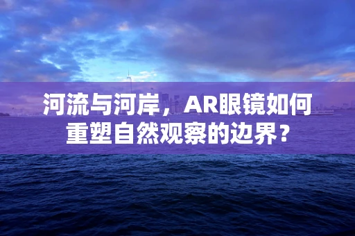 河流与河岸，AR眼镜如何重塑自然观察的边界？