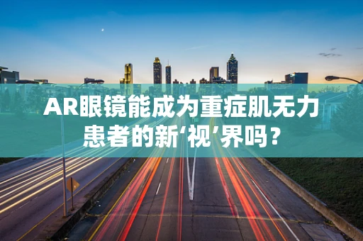 AR眼镜能成为重症肌无力患者的新‘视’界吗？