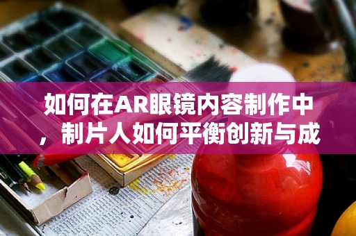 如何在AR眼镜内容制作中，制片人如何平衡创新与成本控制？