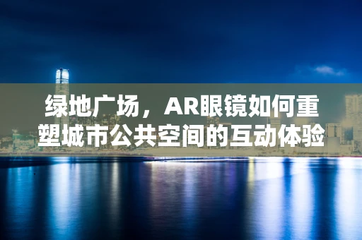 绿地广场，AR眼镜如何重塑城市公共空间的互动体验？