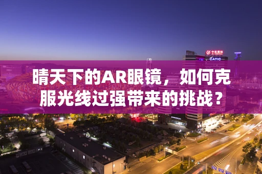 晴天下的AR眼镜，如何克服光线过强带来的挑战？