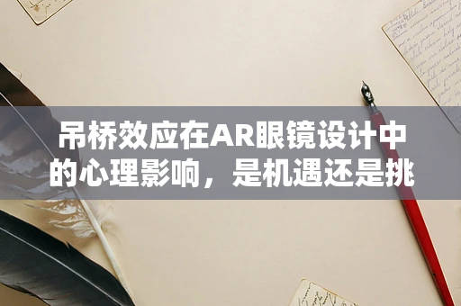 吊桥效应在AR眼镜设计中的心理影响，是机遇还是挑战？