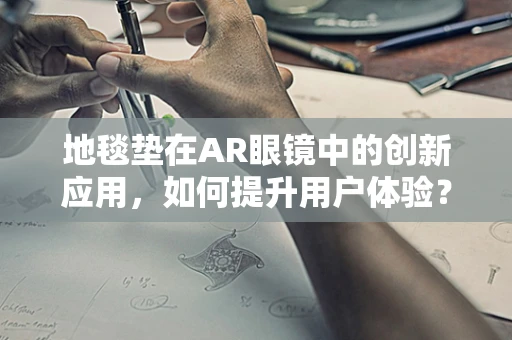 地毯垫在AR眼镜中的创新应用，如何提升用户体验？