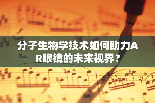 分子生物学技术如何助力AR眼镜的未来视界？