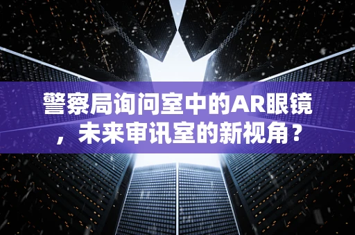 警察局询问室中的AR眼镜，未来审讯室的新视角？