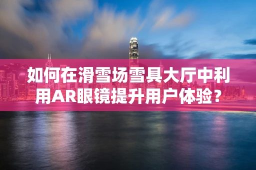 如何在滑雪场雪具大厅中利用AR眼镜提升用户体验？
