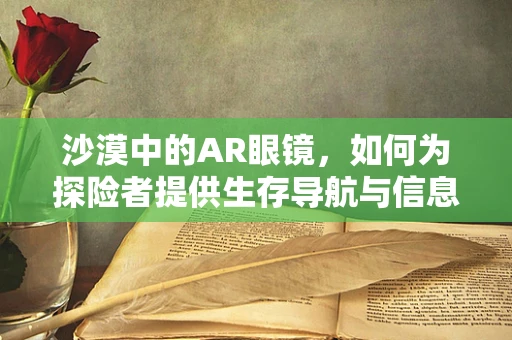 沙漠中的AR眼镜，如何为探险者提供生存导航与信息？