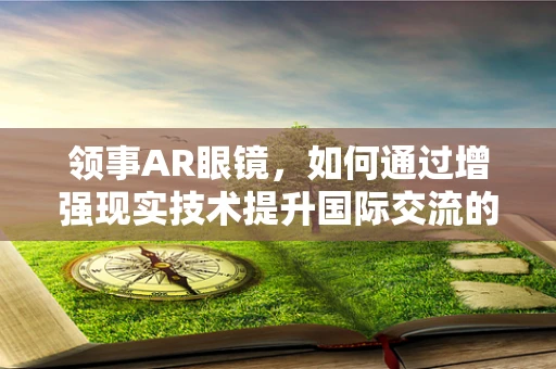 领事AR眼镜，如何通过增强现实技术提升国际交流的深度与广度？