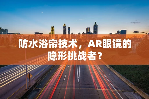 防水浴帘技术，AR眼镜的隐形挑战者？