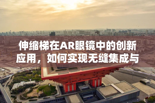 伸缩梯在AR眼镜中的创新应用，如何实现无缝集成与便携性？