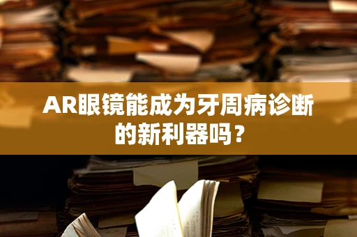 AR眼镜能成为牙周病诊断的新利器吗？