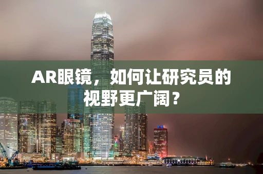 AR眼镜，如何让研究员的视野更广阔？