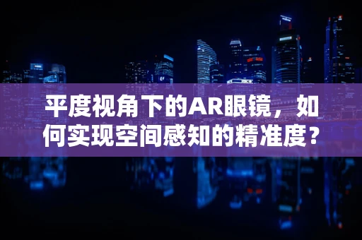 平度视角下的AR眼镜，如何实现空间感知的精准度？