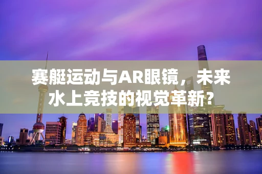 赛艇运动与AR眼镜，未来水上竞技的视觉革新？