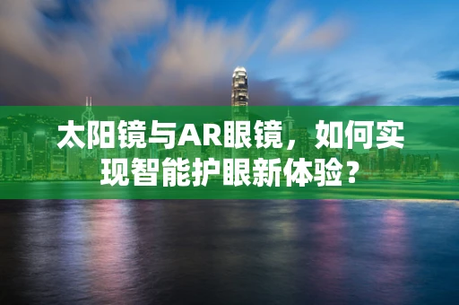 太阳镜与AR眼镜，如何实现智能护眼新体验？