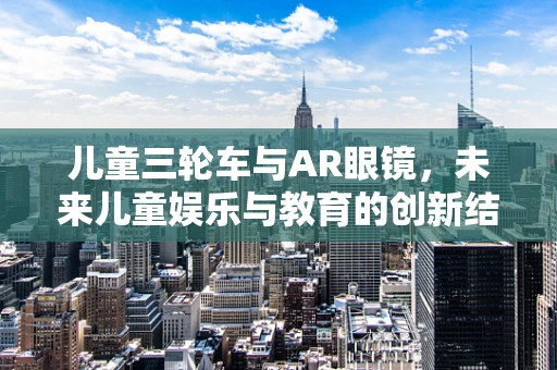 儿童三轮车与AR眼镜，未来儿童娱乐与教育的创新结合？
