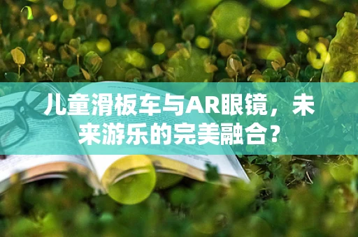 儿童滑板车与AR眼镜，未来游乐的完美融合？