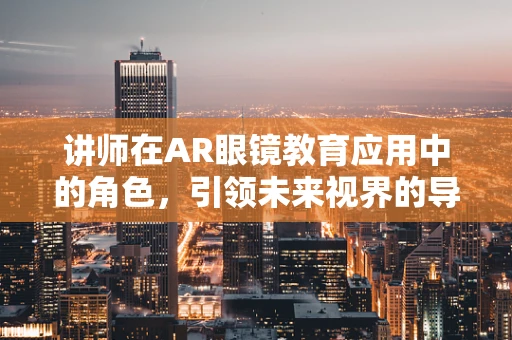 讲师在AR眼镜教育应用中的角色，引领未来视界的导航者？