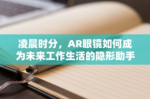 凌晨时分，AR眼镜如何成为未来工作生活的隐形助手？