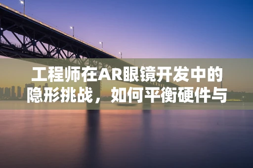 工程师在AR眼镜开发中的隐形挑战，如何平衡硬件与软件的协同？