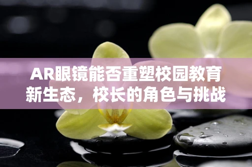AR眼镜能否重塑校园教育新生态，校长的角色与挑战