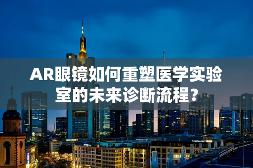 AR眼镜如何重塑医学实验室的未来诊断流程？