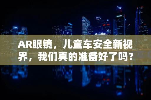 AR眼镜，儿童车安全新视界，我们真的准备好了吗？