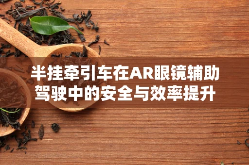 半挂牵引车在AR眼镜辅助驾驶中的安全与效率提升