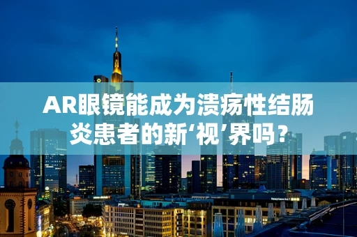 AR眼镜能成为溃疡性结肠炎患者的新‘视’界吗？