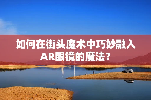 如何在街头魔术中巧妙融入AR眼镜的魔法？