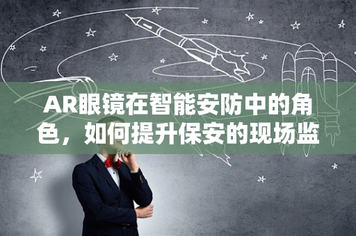 AR眼镜在智能安防中的角色，如何提升保安的现场监控与响应能力？