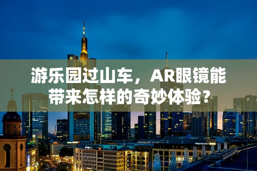 游乐园过山车，AR眼镜能带来怎样的奇妙体验？