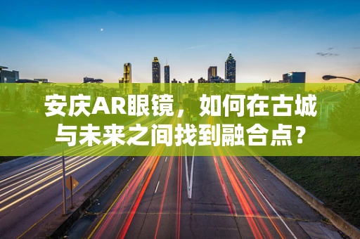 安庆AR眼镜，如何在古城与未来之间找到融合点？