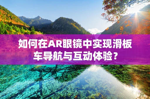 如何在AR眼镜中实现滑板车导航与互动体验？