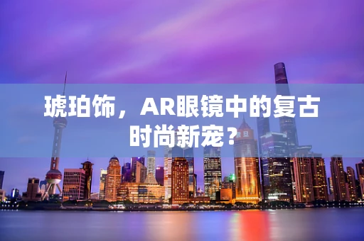 琥珀饰，AR眼镜中的复古时尚新宠？