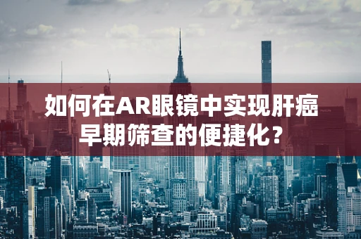 如何在AR眼镜中实现肝癌早期筛查的便捷化？