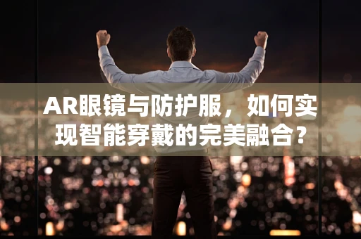 AR眼镜与防护服，如何实现智能穿戴的完美融合？