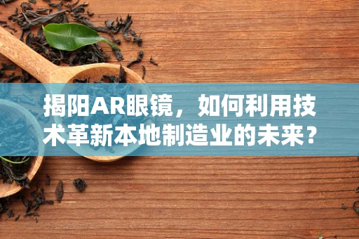 揭阳AR眼镜，如何利用技术革新本地制造业的未来？