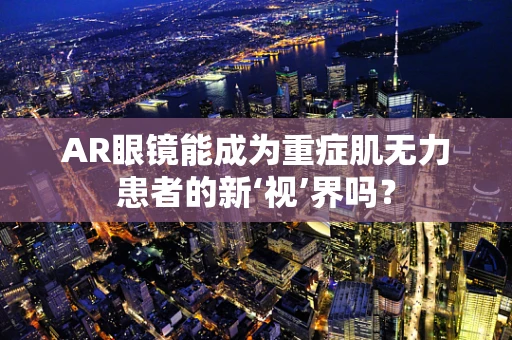 AR眼镜能成为重症肌无力患者的新‘视’界吗？