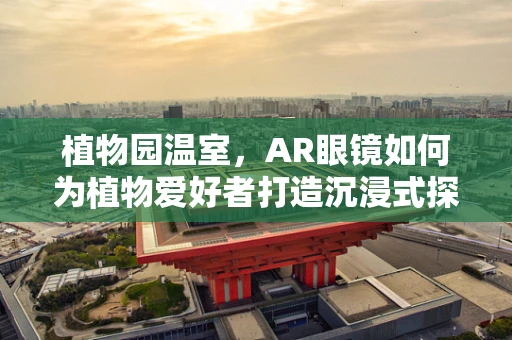 植物园温室，AR眼镜如何为植物爱好者打造沉浸式探索体验？