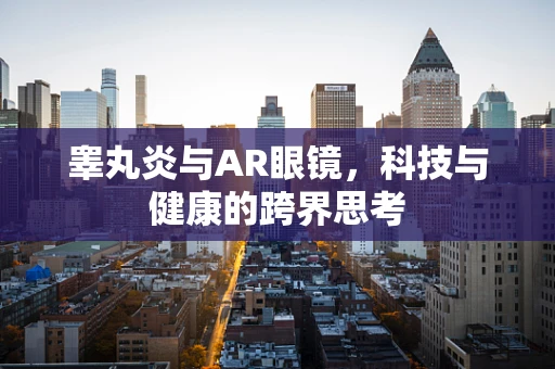 睾丸炎与AR眼镜，科技与健康的跨界思考
