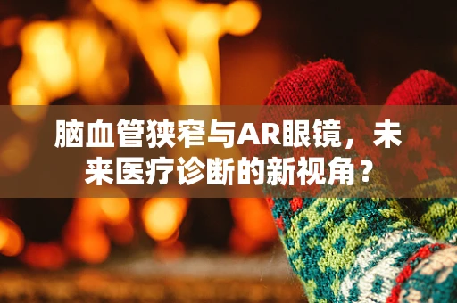 脑血管狭窄与AR眼镜，未来医疗诊断的新视角？
