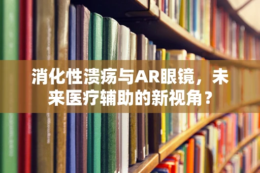 消化性溃疡与AR眼镜，未来医疗辅助的新视角？