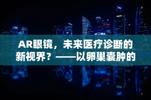 AR眼镜，未来医疗诊断的新视界？——以卵巢囊肿的辅助诊断为例